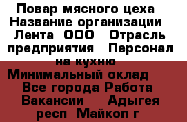 Повар мясного цеха › Название организации ­ Лента, ООО › Отрасль предприятия ­ Персонал на кухню › Минимальный оклад ­ 1 - Все города Работа » Вакансии   . Адыгея респ.,Майкоп г.